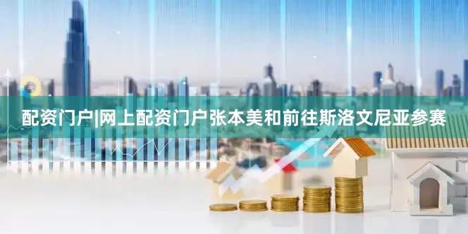 配资门户|网上配资门户张本美和前往斯洛文尼亚参赛