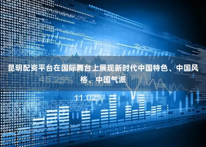昆明配资平台在国际舞台上展现新时代中国特色、中国风格、中国气派