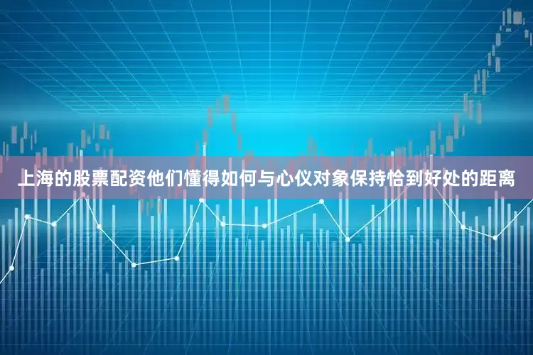 上海的股票配资他们懂得如何与心仪对象保持恰到好处的距离
