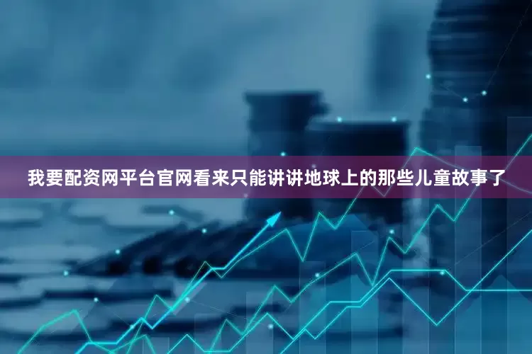 我要配资网平台官网看来只能讲讲地球上的那些儿童故事了