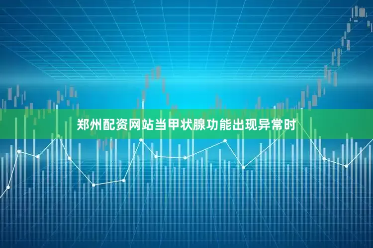 郑州配资网站当甲状腺功能出现异常时