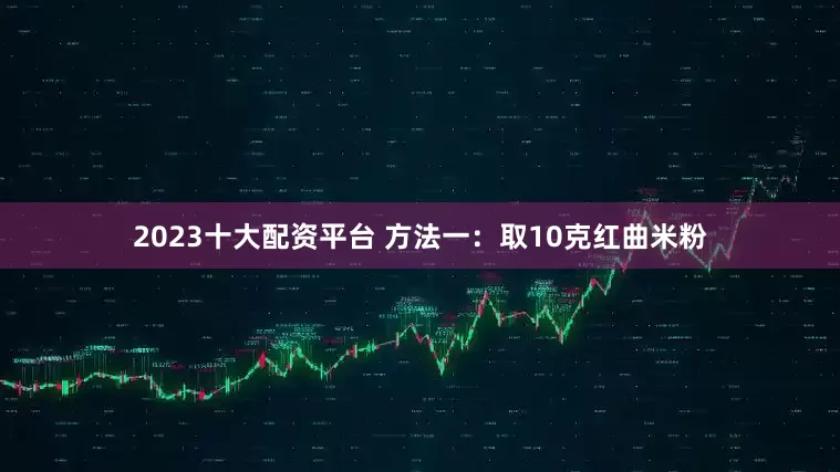 2023十大配资平台 方法一：取10克红曲米粉