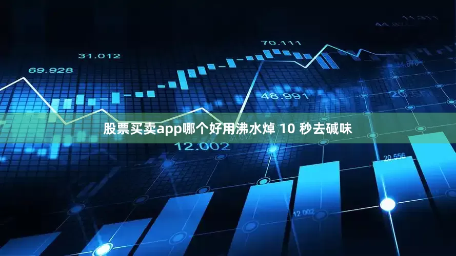 股票买卖app哪个好用沸水焯 10 秒去碱味