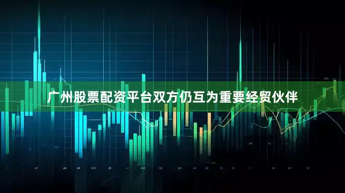 广州股票配资平台双方仍互为重要经贸伙伴