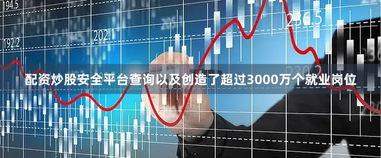 配资炒股安全平台查询以及创造了超过3000万个就业岗位