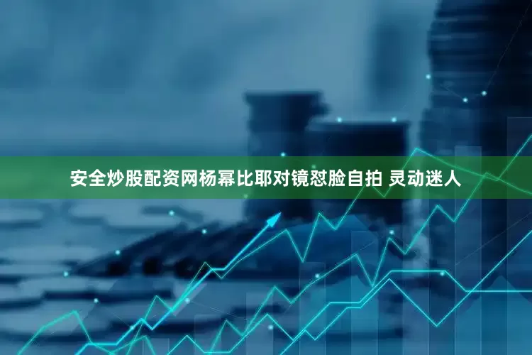 安全炒股配资网杨幂比耶对镜怼脸自拍 灵动迷人