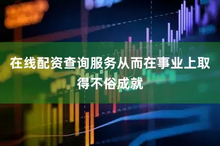 在线配资查询服务从而在事业上取得不俗成就