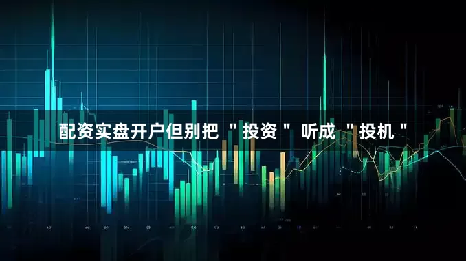 配资实盘开户但别把 ＂投资＂ 听成 ＂投机＂