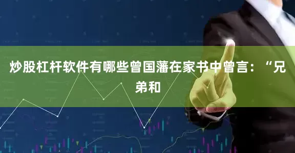 炒股杠杆软件有哪些曾国藩在家书中曾言：“兄弟和