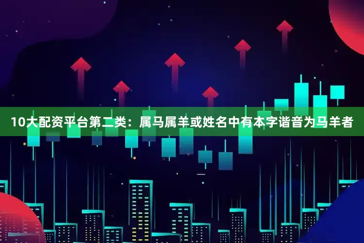 10大配资平台第二类：属马属羊或姓名中有本字谐音为马羊者