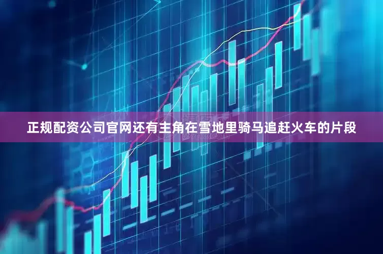 正规配资公司官网还有主角在雪地里骑马追赶火车的片段
