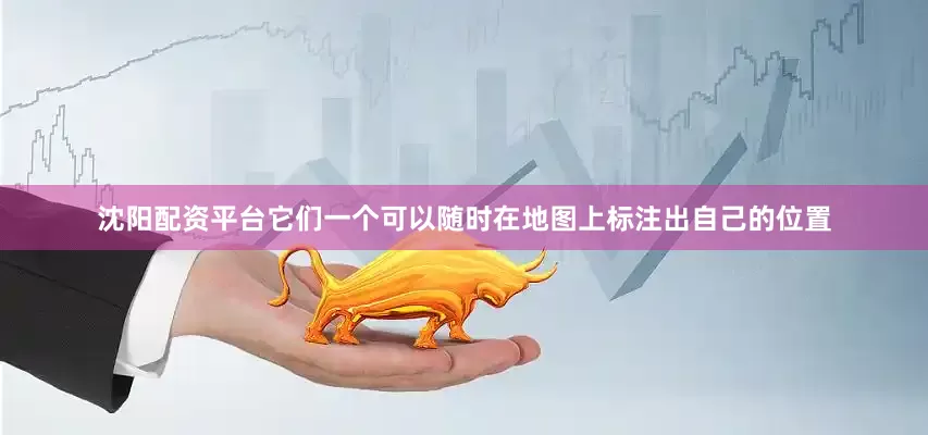 沈阳配资平台它们一个可以随时在地图上标注出自己的位置