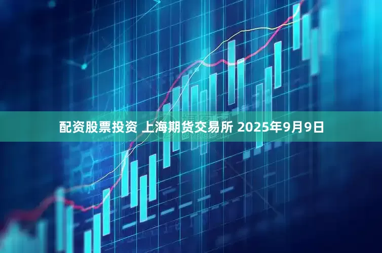 配资股票投资 　　上海期货交易所 　　2025年9月9日