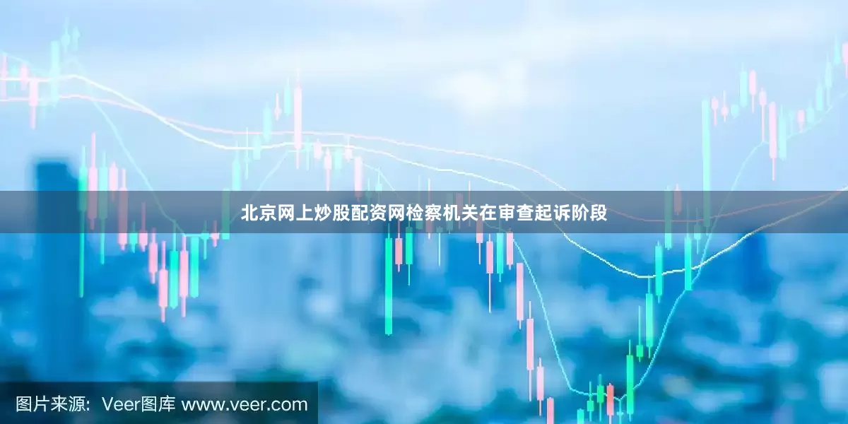 北京网上炒股配资网检察机关在审查起诉阶段