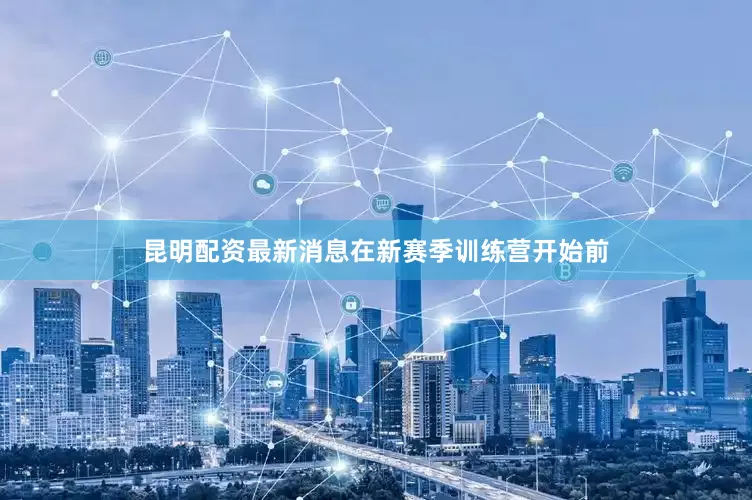 昆明配资最新消息在新赛季训练营开始前